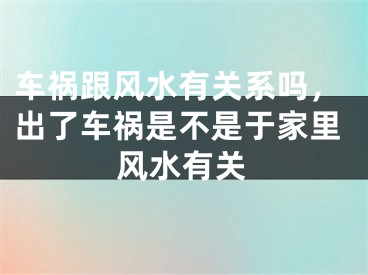 车祸跟风水有关系吗，出了车祸是不是于家里风水有关