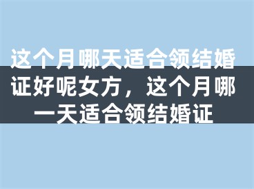 这个月哪天适合领结婚证好呢女方，这个月哪一天适合领结婚证
