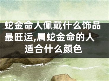 蛇金命人佩戴什么饰品最旺运,属蛇金命的人适合什么颜色