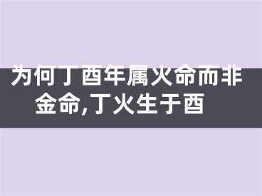 为何丁酉年属火命而非金命,丁火生于酉