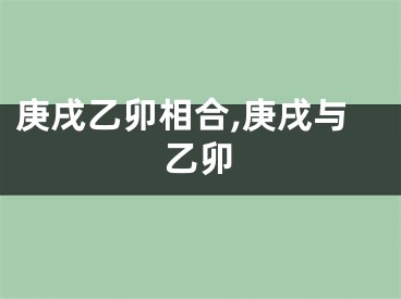 庚戌乙卯相合,庚戌与乙卯