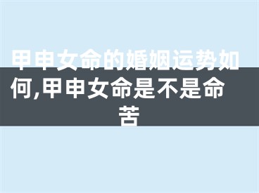 甲申女命的婚姻运势如何,甲申女命是不是命苦