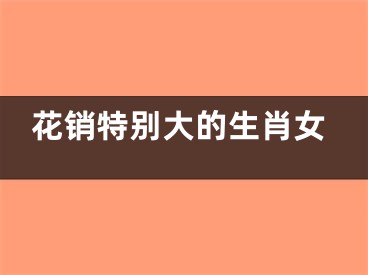 花销特别大的生肖女