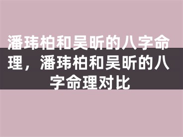 潘玮柏和吴昕的八字命理，潘玮柏和吴昕的八字命理对比
