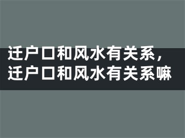 迁户口和风水有关系，迁户口和风水有关系嘛