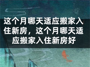 这个月哪天适应搬家入住新房，这个月哪天适应搬家入住新房好