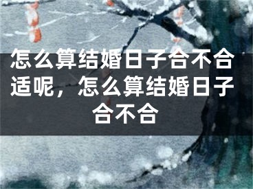 怎么算结婚日子合不合适呢,怎么算结婚日子合不合