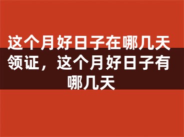 这个月好日子在哪几天领证，这个月好日子有哪几天