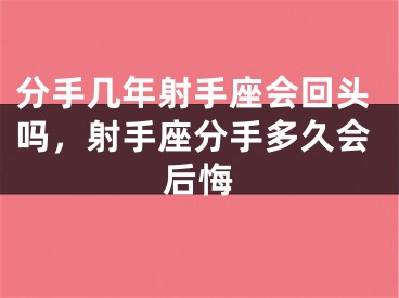 分手几年射手座会回头吗,射手座分手多久会后悔