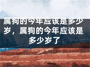 属狗的今年应该是多少岁，属狗的今年应该是多少岁了