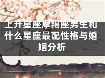 上升星座摩羯座男生和什么星座最配性格与婚姻分析