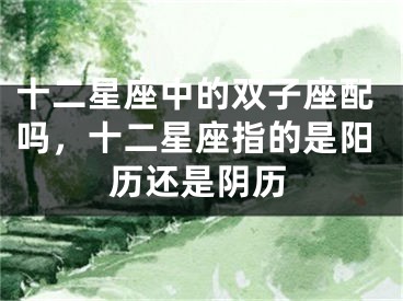 十二星座中的双子座配吗，十二星座指的是阳历还是阴历