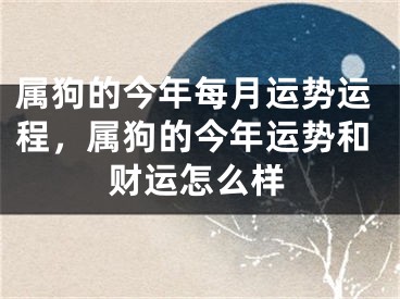属狗的今年每月运势运程，属狗的今年运势和财运怎么样