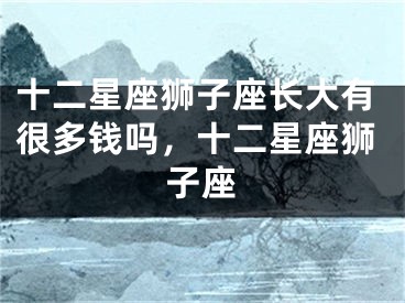 十二星座狮子座长大有很多钱吗，十二星座狮子座