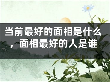 当前最好的面相是什么，面相最好的人是谁