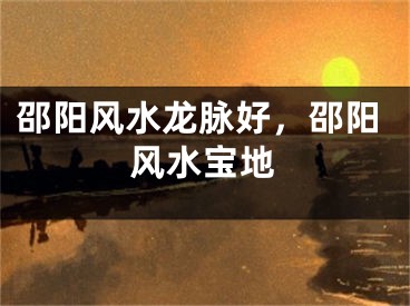 邵阳风水龙脉好，邵阳风水宝地