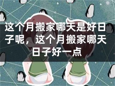 这个月搬家哪天是好日子呢，这个月搬家哪天日子好一点