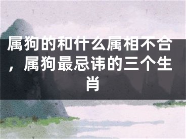 属狗的和什么属相不合，属狗最忌讳的三个生肖