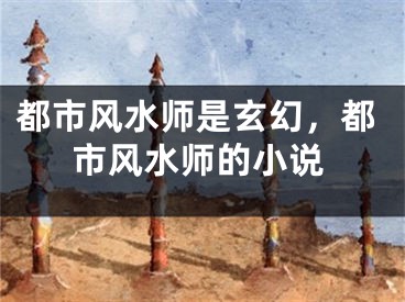 都市风水师是玄幻，都市风水师的小说