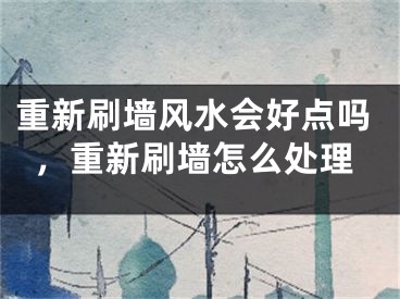 重新刷墙风水会好点吗，重新刷墙怎么处理