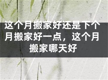 这个月搬家好还是下个月搬家好一点，这个月搬家哪天好