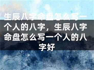 生辰八字命盘怎么写一个人的八字，生辰八字命盘怎么写一个人的八字好