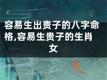 容易生出贵子的八字命格,容易生贵子的生肖女