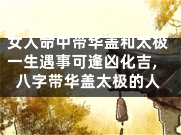 女人命中带华盖和太极一生遇事可逢凶化吉,八字带华盖太极的人