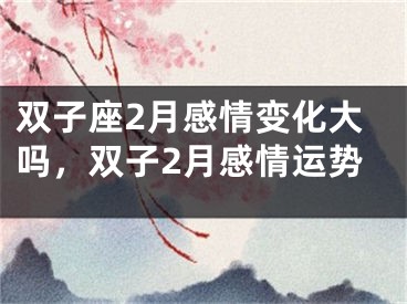 双子座2月感情变化大吗，双子2月感情运势