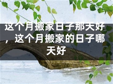 这个月搬家日子那天好，这个月搬家的日子哪天好