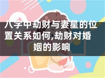 八字中劫财与妻星的位置关系如何,劫财对婚姻的影响