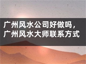 广州风水公司好做吗，广州风水大师联系方式