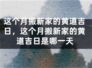 这个月搬新家的黄道吉日，这个月搬新家的黄道吉日是哪一天