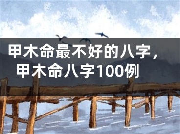 甲木命最不好的八字，甲木命八字100例
