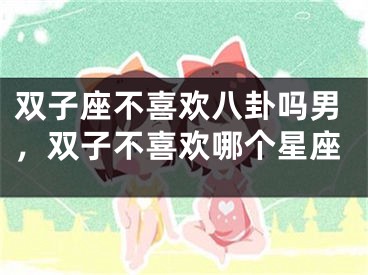 双子座不喜欢八卦吗男，双子不喜欢哪个星座