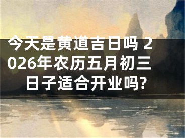 今天是黄道吉日吗 2026年农历五月初三日子适合开业吗?