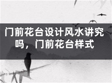 门前花台设计风水讲究吗，门前花台样式