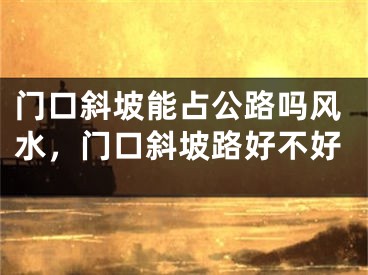 门口斜坡能占公路吗风水，门口斜坡路好不好