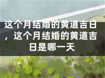 这个月结婚的黄道吉日，这个月结婚的黄道吉日是哪一天