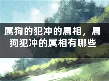属狗的犯冲的属相，属狗犯冲的属相有哪些
