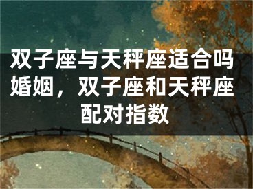 双子座与天秤座适合吗婚姻，双子座和天秤座配对指数