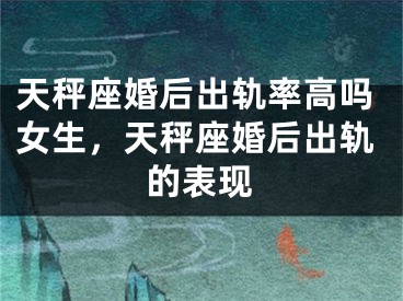 天秤座婚后出轨率高吗女生，天秤座婚后出轨的表现