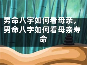 男命八字如何看母亲，男命八字如何看母亲寿命