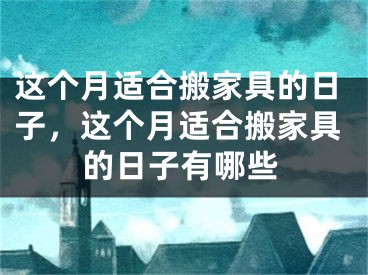 这个月适合搬家具的日子，这个月适合搬家具的日子有哪些