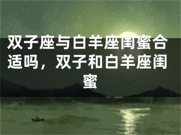 双子座与白羊座闺蜜合适吗，双子和白羊座闺蜜