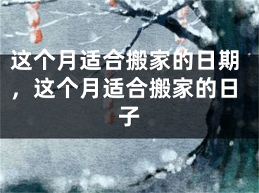 这个月适合搬家的日期，这个月适合搬家的日子