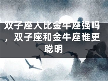 双子座人比金牛座强吗，双子座和金牛座谁更聪明