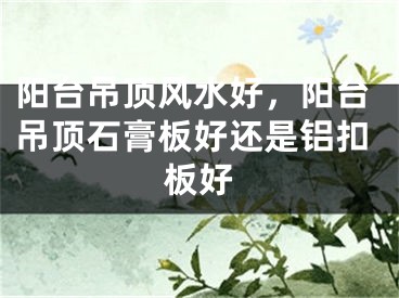 阳台吊顶风水好，阳台吊顶石膏板好还是铝扣板好