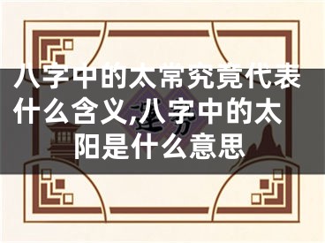 八字中的太常究竟代表什么含义,八字中的太阳是什么意思