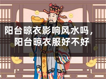 阳台晾衣影响风水吗，阳台晾衣服好不好